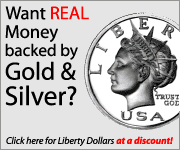Want Real Money Backed by Gold and Silver? Click Here for Liberty Dollars at a Discount.